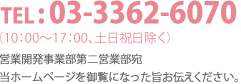 TEL: 03-3362-6070（10：00〜17：00、土日祝日除く）営業開発事業部第二営業部宛当ホームページを御覧になった旨お伝えください。 